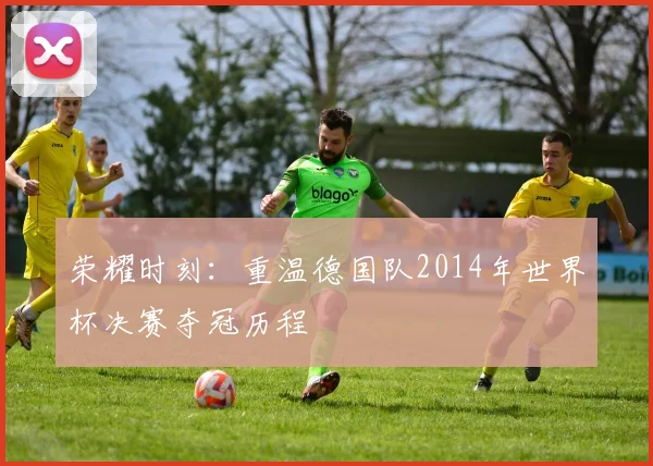 荣耀时刻：重温德国队2014年世界杯决赛夺冠历程