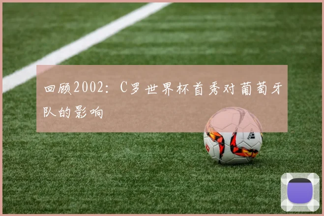 回顾2002：C罗世界杯首秀对葡萄牙队的影响