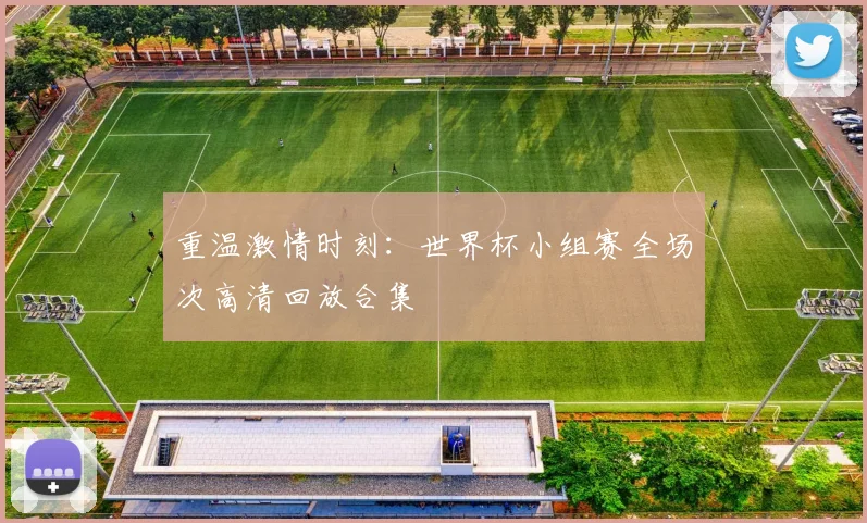 重温激情时刻：世界杯小组赛全场次高清回放合集