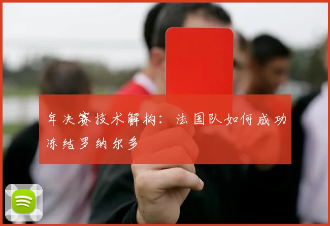 年决赛技术解构：法国队如何成功冻结罗纳尔多