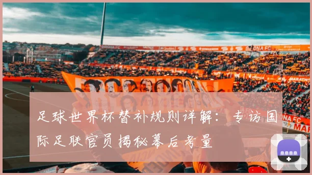 足球世界杯替补规则详解：专访国际足联官员揭秘幕后考量