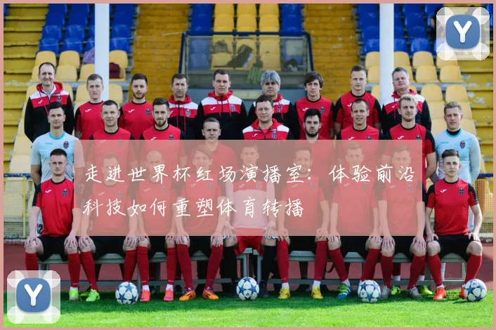 走进世界杯红场演播室:体验前沿科技如何重塑体育转播