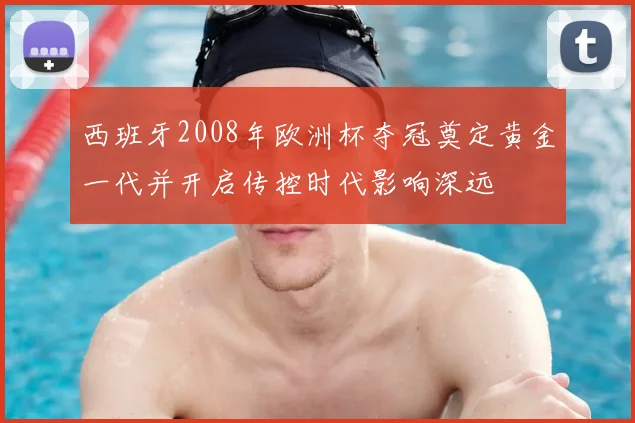 西班牙2008年欧洲杯夺冠奠定黄金一代并开启传控时代影响深远