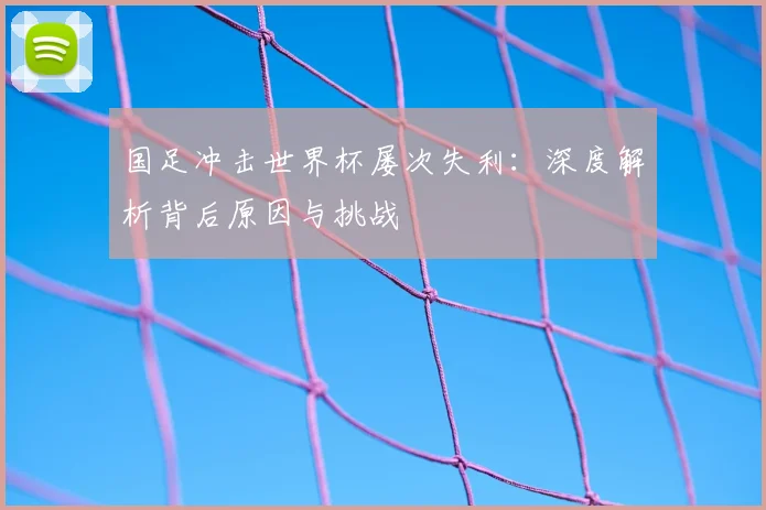 国足冲击世界杯屡次失利:深度解析背后原因与挑战