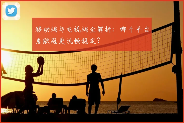 移动端与电视端全解析:哪个平台看欧冠更流畅稳定?