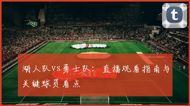 湖人队vs勇士队：直播观看指南与关键球员看点