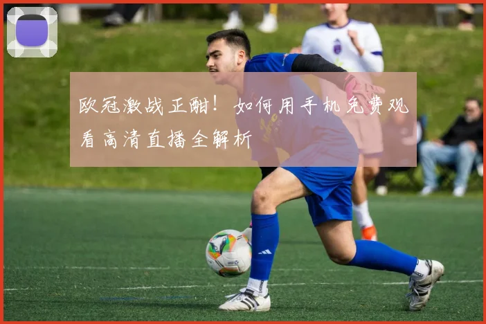 欧冠激战正酣！如何用手机免费观看高清直播全解析