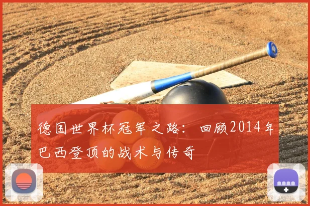德国世界杯冠军之路：回顾2014年巴西登顶的战术与传奇
