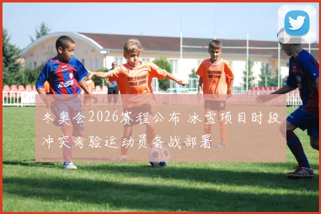 冬奥会2026赛程公布 冰雪项目时段冲突考验运动员备战部署