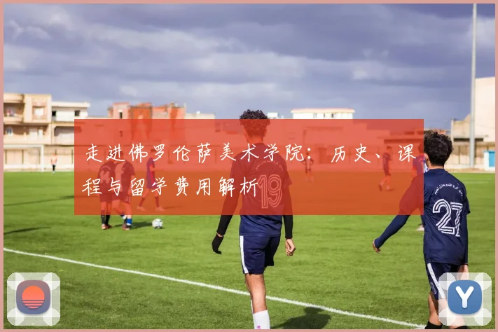 走进佛罗伦萨美术学院:历史、课程与留学费用解析