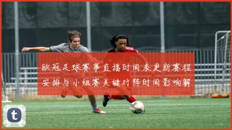 欧冠足球赛事直播时间表更新赛程安排与小组赛关键对阵时间影响解析