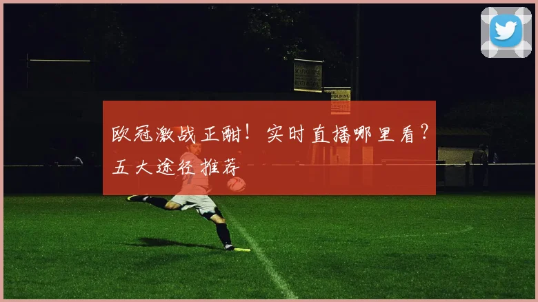 欧冠激战正酣！实时直播哪里看？五大途径推荐