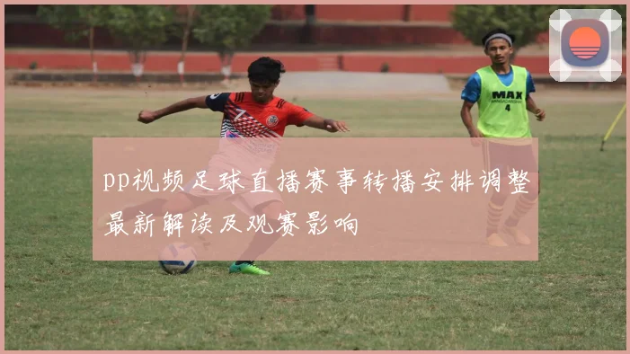 pp视频足球直播赛事转播安排调整最新解读及观赛影响
