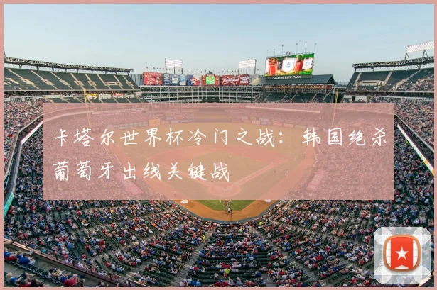 卡塔尔世界杯冷门之战：韩国绝杀葡萄牙出线关键战