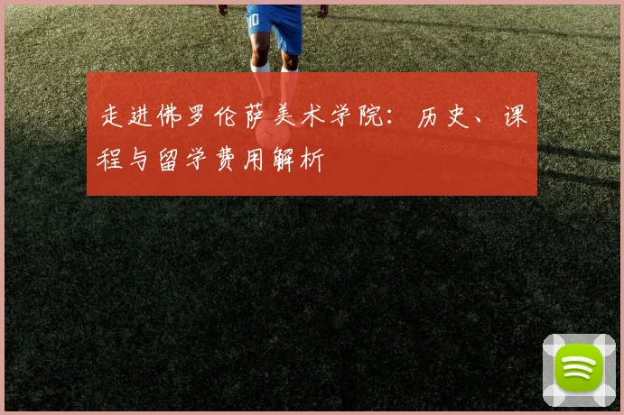 走进佛罗伦萨美术学院:历史、课程与留学费用解析