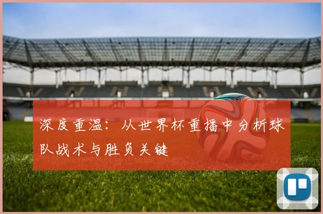 深度重温:从世界杯重播中分析球队战术与胜负关键