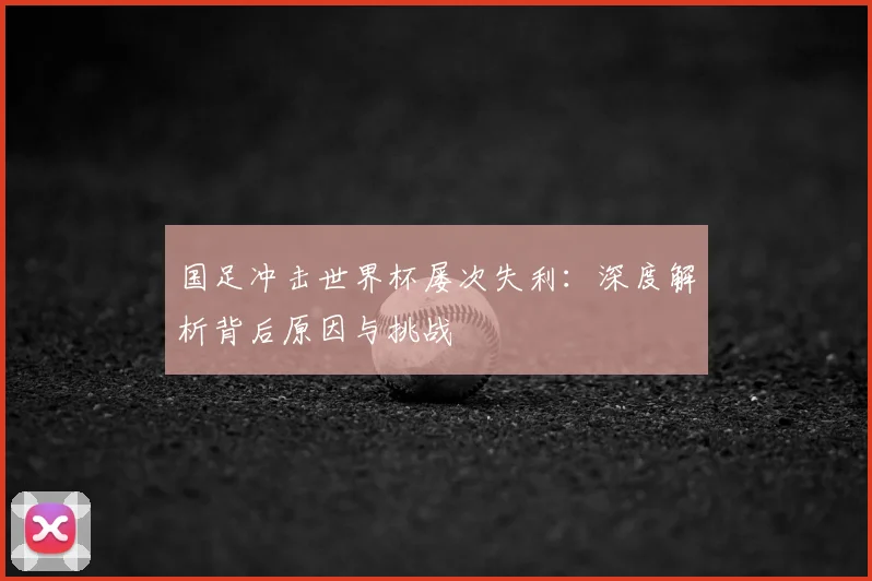国足冲击世界杯屡次失利:深度解析背后原因与挑战
