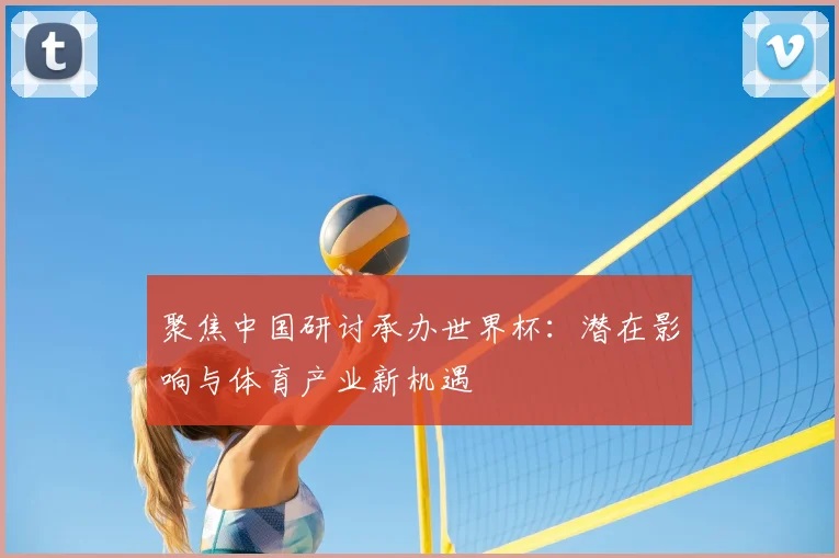 聚焦中国研讨承办世界杯：潜在影响与体育产业新机遇