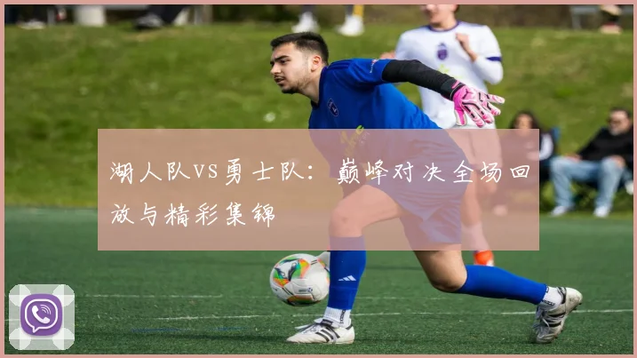 湖人队vs勇士队：巅峰对决全场回放与精彩集锦