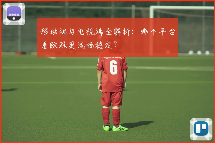 移动端与电视端全解析:哪个平台看欧冠更流畅稳定?