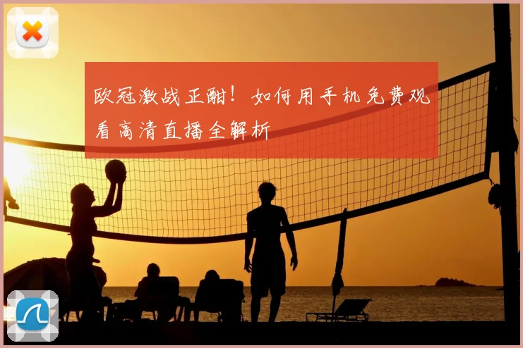 欧冠激战正酣！如何用手机免费观看高清直播全解析