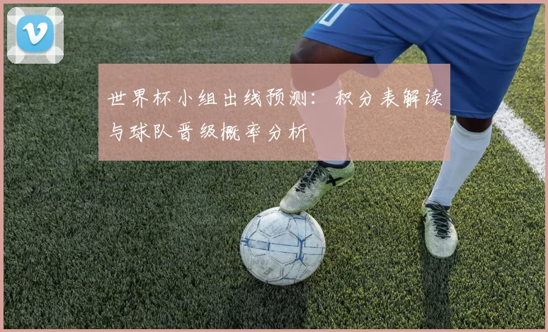 世界杯小组出线预测：积分表解读与球队晋级概率分析