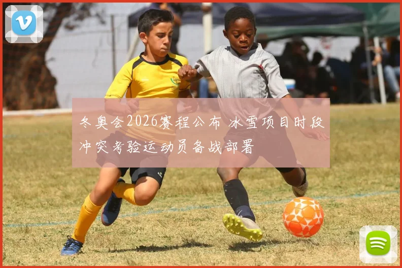 冬奥会2026赛程公布 冰雪项目时段冲突考验运动员备战部署