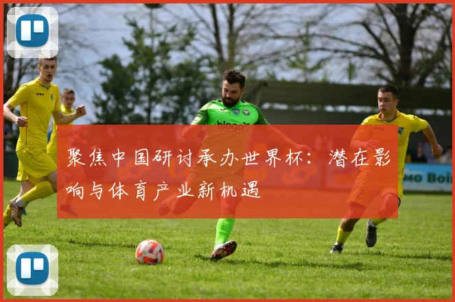 聚焦中国研讨承办世界杯：潜在影响与体育产业新机遇