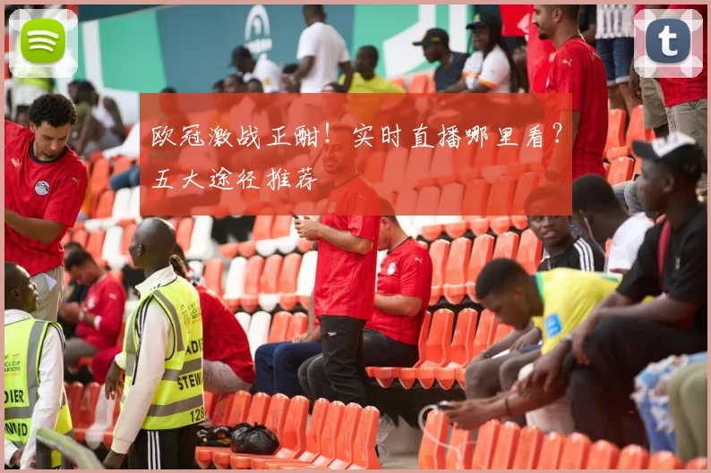 欧冠激战正酣！实时直播哪里看？五大途径推荐