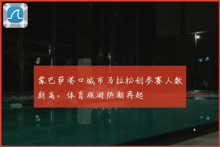 蒙巴萨港口城市马拉松创参赛人数新高,体育旅游热潮再起