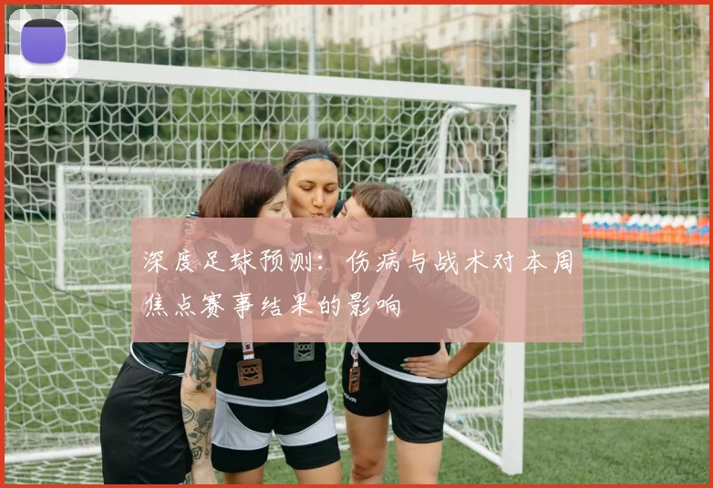 深度足球预测:伤病与战术对本周焦点赛事结果的影响