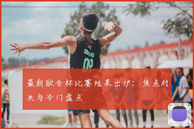 最新欧会杯比赛结果出炉：焦点对决与冷门盘点