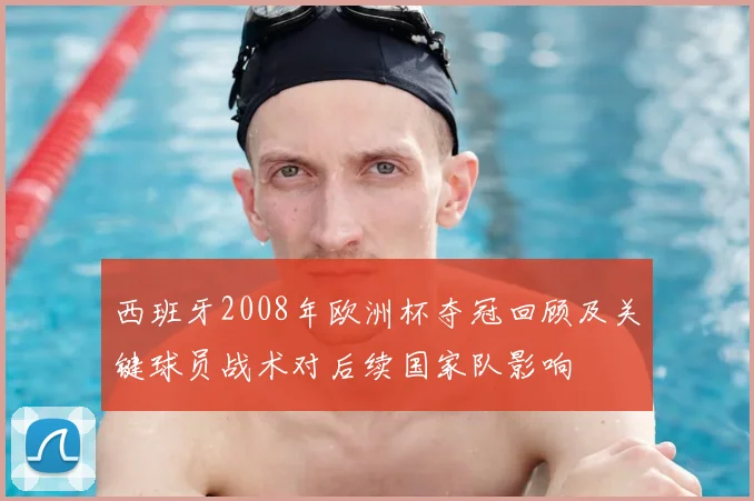 西班牙2008年欧洲杯夺冠回顾及关键球员战术对后续国家队影响