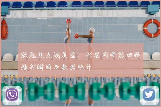 欧冠焦点战复盘:彩客网带您回顾精彩瞬间与数据统计