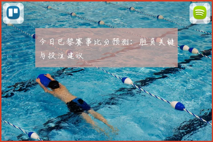 今日巴黎赛事比分预测：胜负关键与投注建议