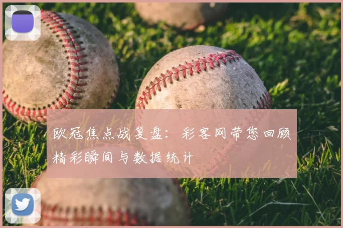欧冠焦点战复盘:彩客网带您回顾精彩瞬间与数据统计