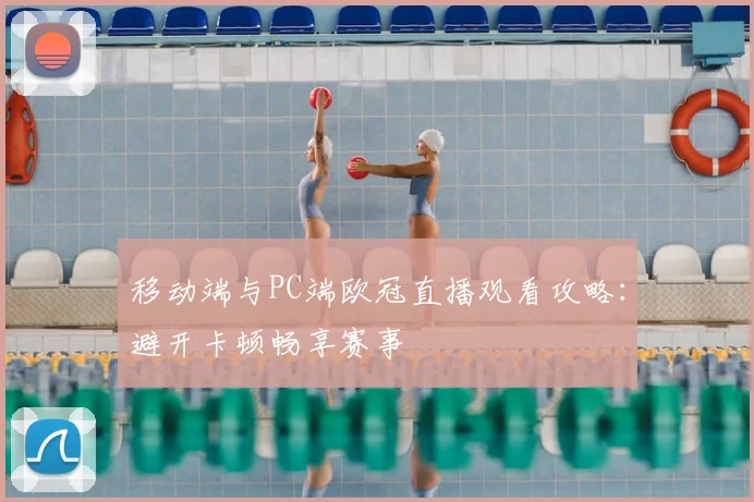 移动端与PC端欧冠直播观看攻略:避开卡顿畅享赛事