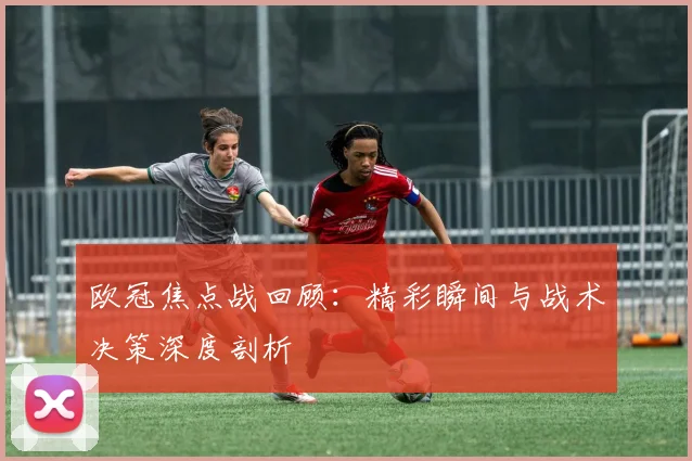 欧冠焦点战回顾：精彩瞬间与战术决策深度剖析
