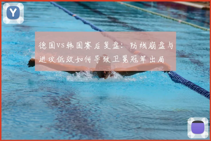 德国vs韩国赛后复盘:防线崩盘与进攻低效如何导致卫冕冠军出局