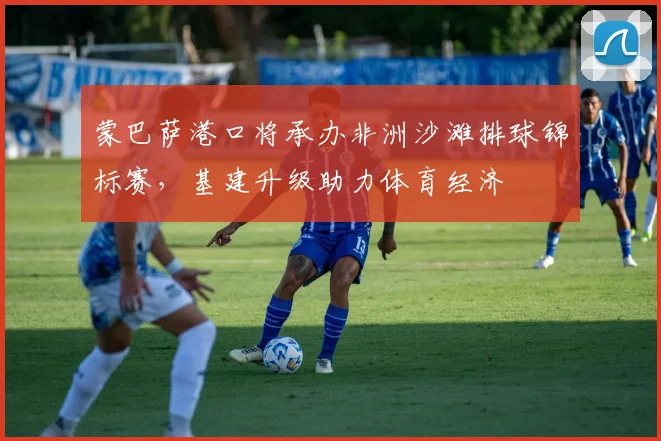 蒙巴萨港口将承办非洲沙滩排球锦标赛,基建升级助力体育经济
