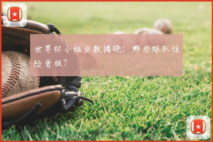 世界杯小组分数揭晓：哪些球队惊险晋级？