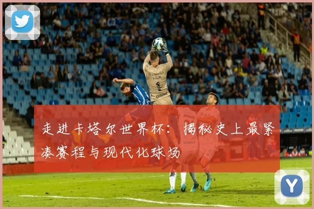 走进卡塔尔世界杯:揭秘史上最紧凑赛程与现代化球场