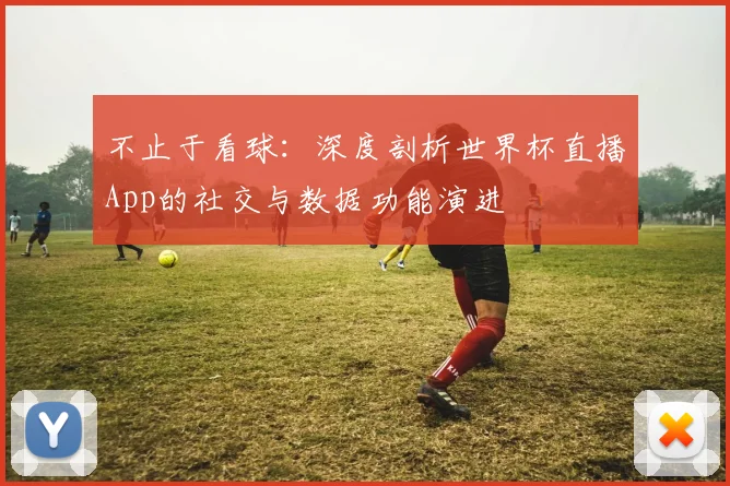不止于看球:深度剖析世界杯直播App的社交与数据功能演进