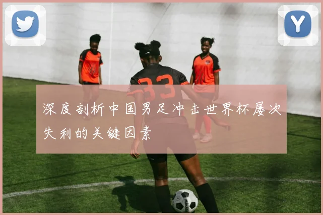 深度剖析中国男足冲击世界杯屡次失利的关键因素
