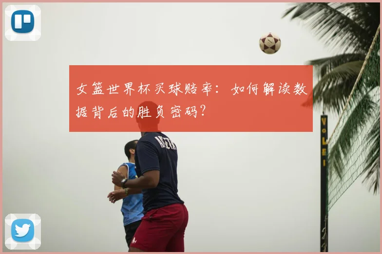 女篮世界杯买球赔率:如何解读数据背后的胜负密码?