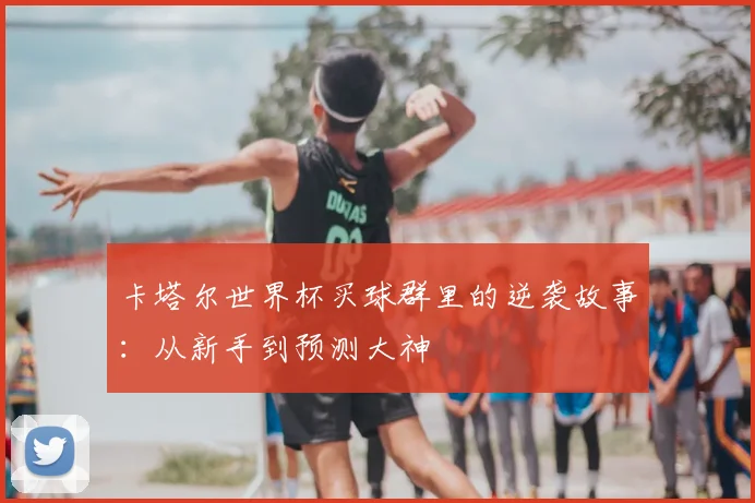 卡塔尔世界杯买球群里的逆袭故事:从新手到预测大神