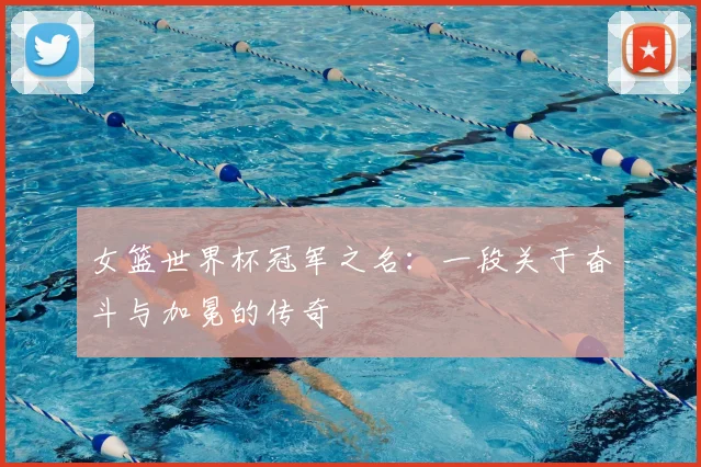 女篮世界杯冠军之名:一段关于奋斗与加冕的传奇