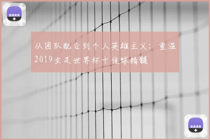从团队配合到个人英雄主义:重温2019女足世界杯十佳球精髓