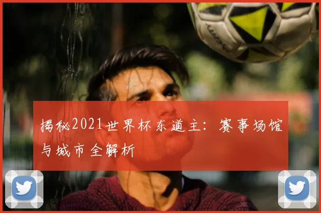 揭秘2021世界杯东道主：赛事场馆与城市全解析