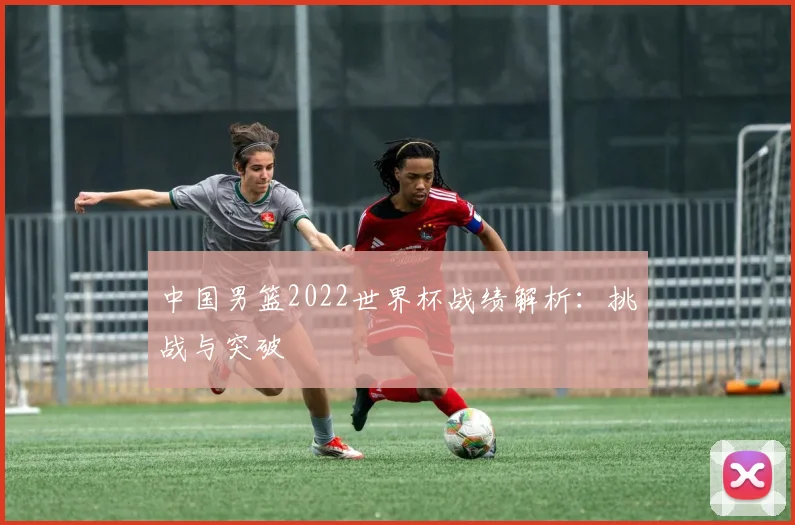 中国男篮2022世界杯战绩解析:挑战与突破